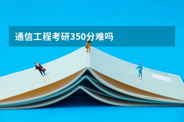 通信工程考研350分难吗