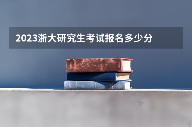 2023浙大研究生考试报名多少分
