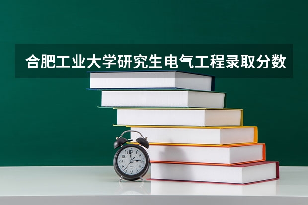 合肥工业大学研究生电气工程录取分数线（合肥工业大学考研录取分数线）