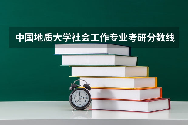 中国地质大学社会工作专业考研分数线(社会工作考研分数线国家线)