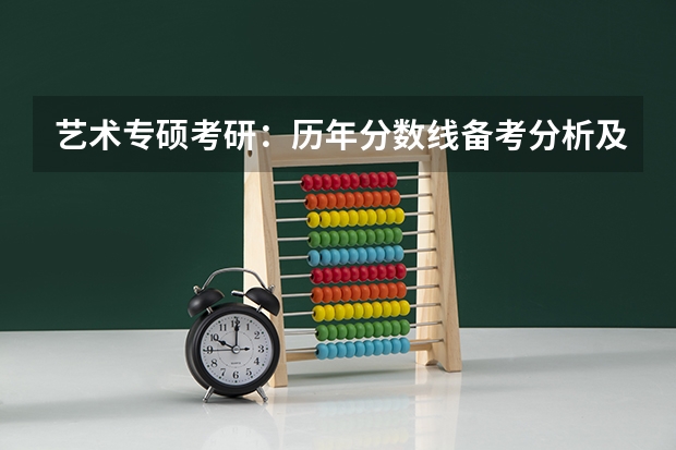 艺术专硕考研:历年分数线备考分析及指导? 2023年艺术考研国家分数线