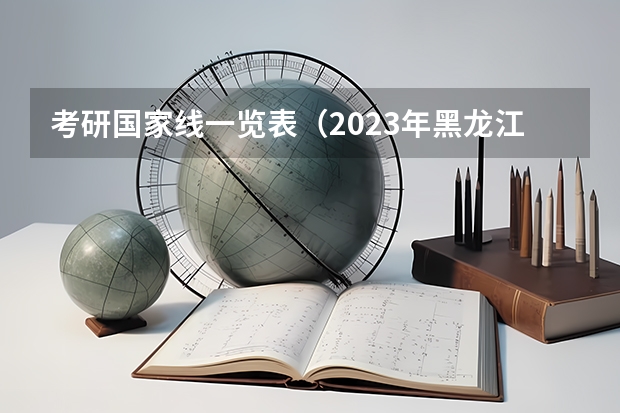 考研国家线一览表（2023年黑龙江大学研究生分数线）