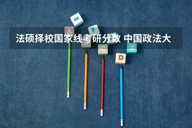 法硕择校国家线考研分数 中国政法大学研究生分数线2023