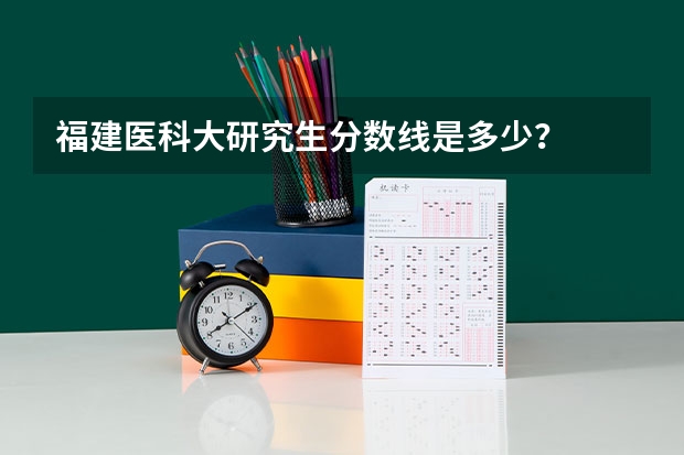 福建医科大研究生分数线是多少?