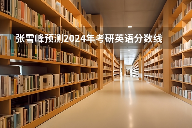 张雪峰预测2024年考研英语分数线（考研分数线2023国家线预估）