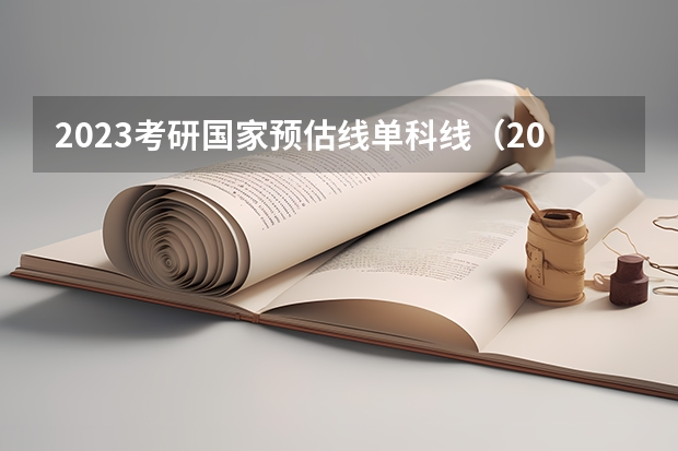 2023考研国家预估线单科线（2023年工科考研分数线预估）