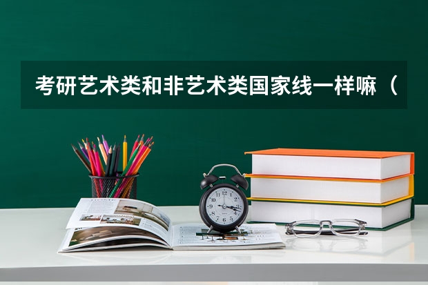 考研艺术类和非艺术类国家线一样嘛（考研分数线与国家线有何不同？）