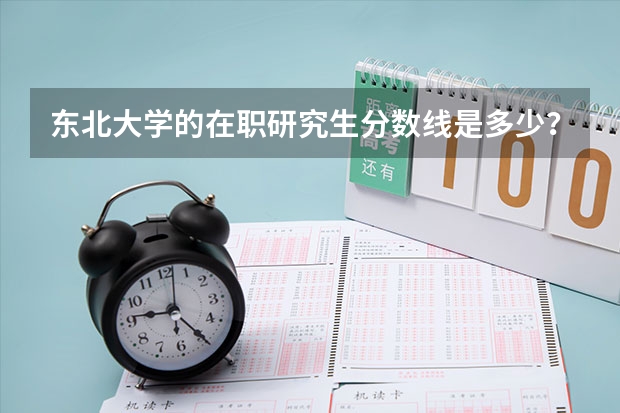 东北大学的在职研究生分数线是多少？