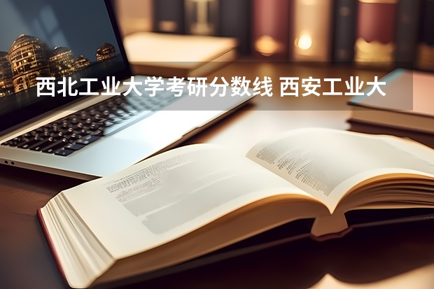 西北工业大学考研分数线 西安工业大学研究生复试线