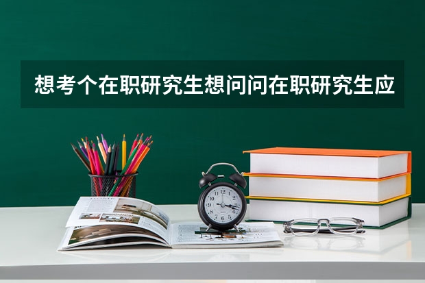想考个在职研究生想问问在职研究生应该考什么专业比较好?