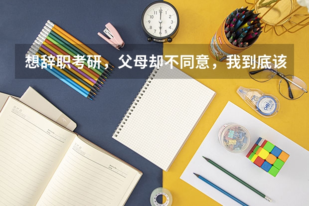 想辞职考研,父母却不同意,我到底该怎么做?