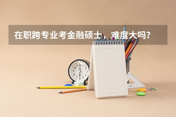 在职跨专业考金融硕士,难度大吗?