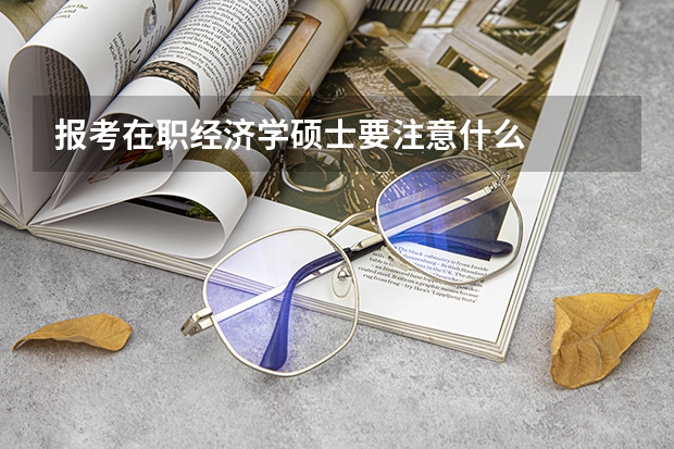 报考在职经济学硕士要注意什么