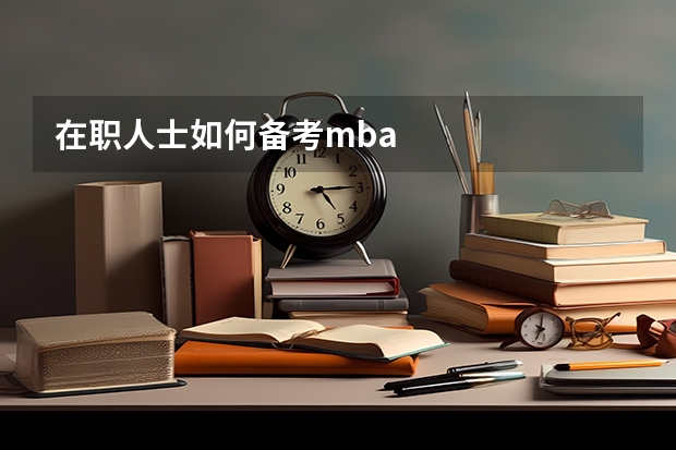 在职人士如何备考mba