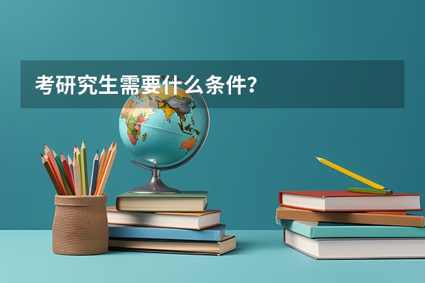 考研究生需要什么条件?