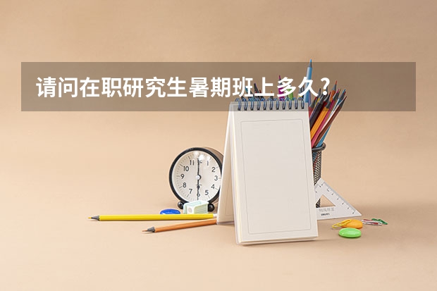 请问在职研究生暑期班上多久?