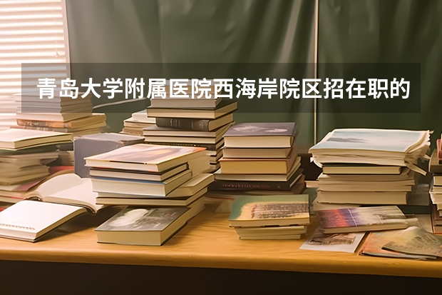 青岛大学附属医院西海岸院区招在职的硕士或博士吗