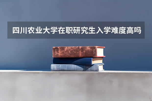 四川农业大学在职研究生入学难度高吗？