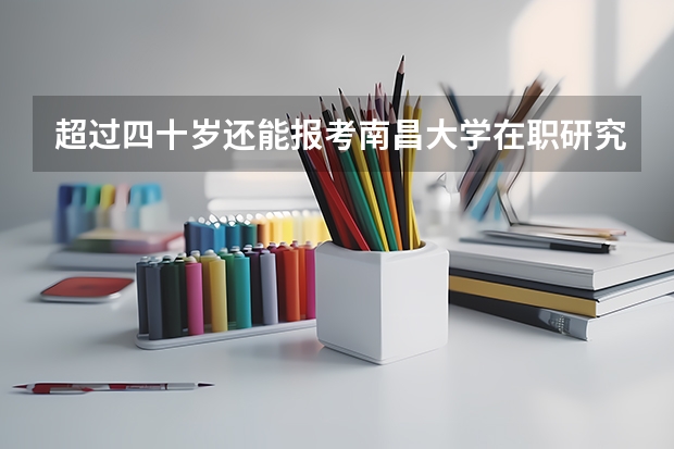超过四十岁还能报考南昌大学在职研究生单证吗?