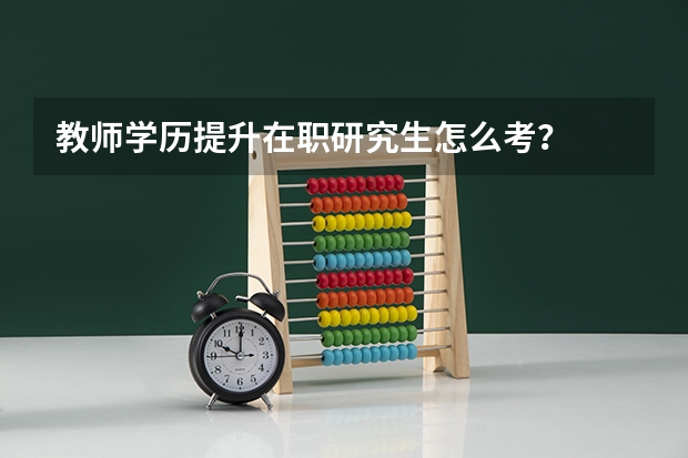 教师学历提升在职研究生怎么考?
