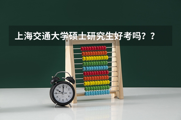 上海交通大学硕士研究生好考吗??