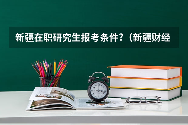 新疆在职研究生报考条件?（新疆财经大学在职研究生招生名额）