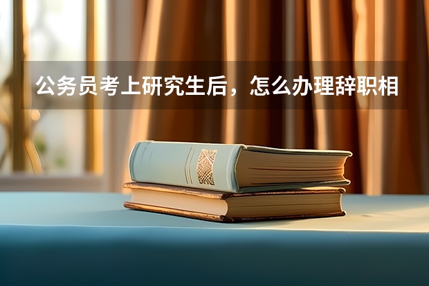 公务员考上研究生后,怎么办理辞职相关手续?