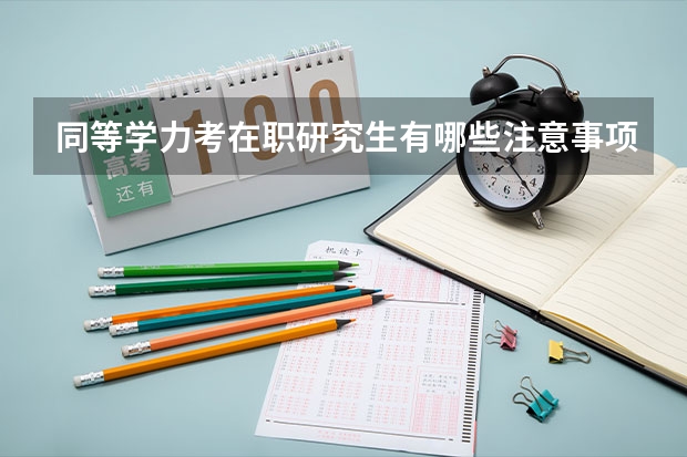 同等学力考在职研究生有哪些注意事项?