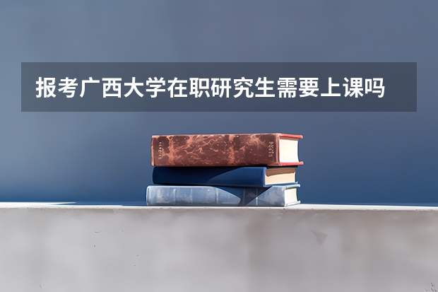 报考广西大学在职研究生需要上课吗