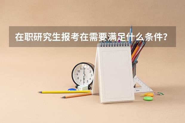 在职研究生报考在需要满足什么条件？