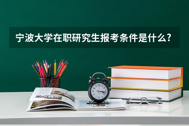 宁波大学在职研究生报考条件是什么?