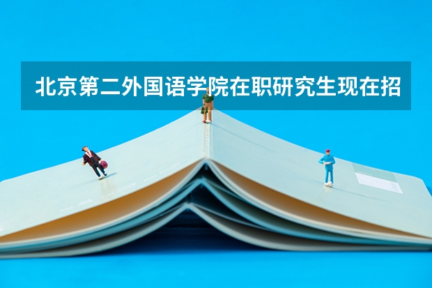 北京第二外国语学院在职研究生现在招生吗?