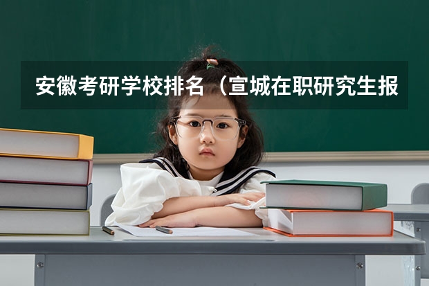 安徽考研学校排名（宣城在职研究生报考条件是？）