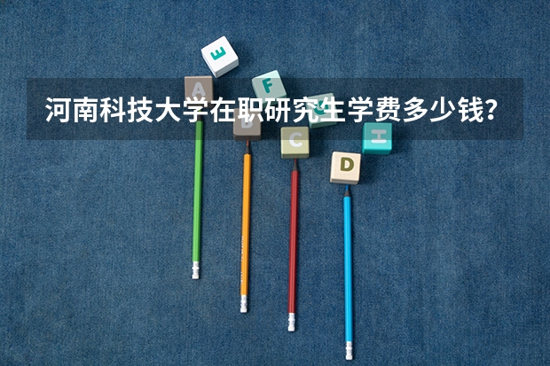 河南科技大学在职研究生学费多少钱？