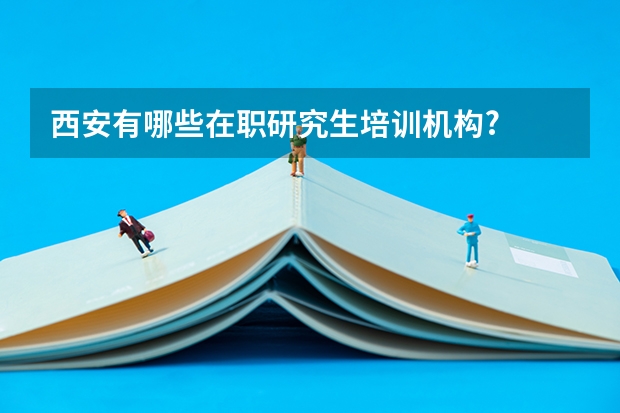 西安有哪些在职研究生培训机构?