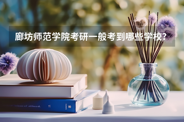 廊坊师范学院考研一般考到哪些学校？