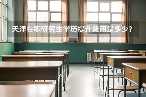 天津在职研究生学历提升费用是多少?