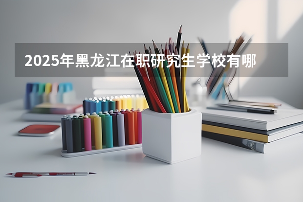2025年黑龙江在职研究生学校有哪些