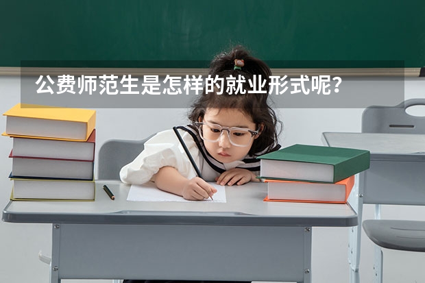 公费师范生是怎样的就业形式呢？