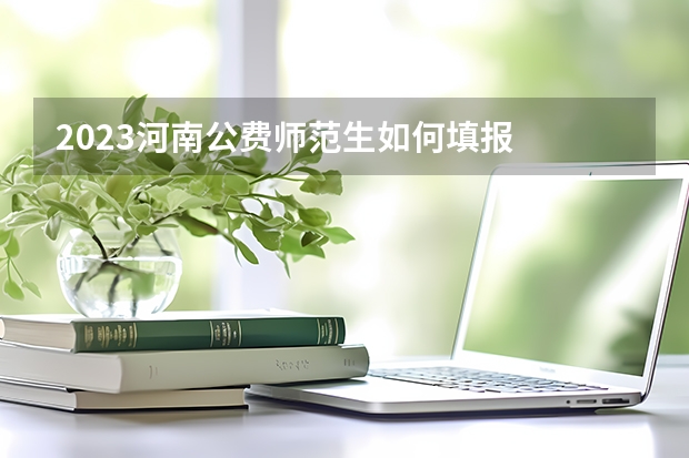 2023河南公费师范生如何填报