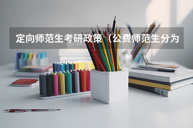 定向师范生考研政策（公费师范生分为哪几种）