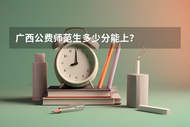 广西公费师范生多少分能上？