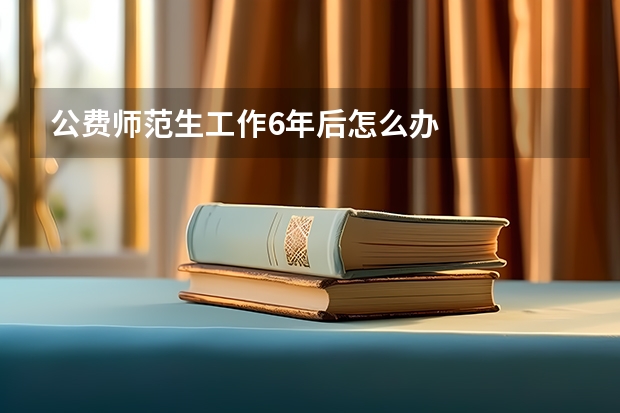 公费师范生工作6年后怎么办