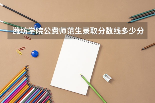 潍坊学院公费师范生录取分数线多少分？