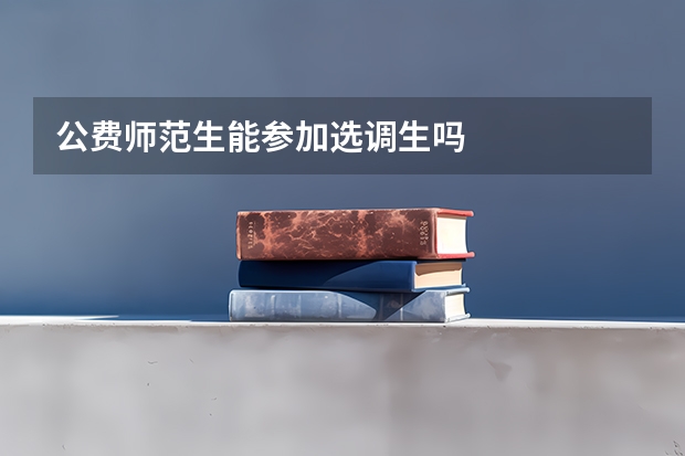 公费师范生能参加选调生吗
