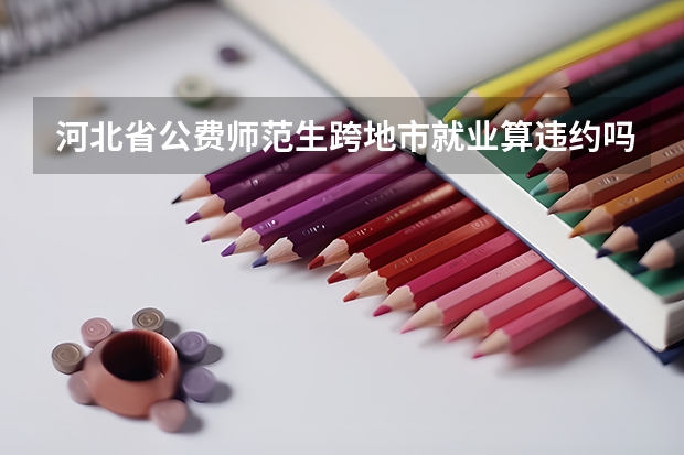河北省公费师范生跨地市就业算违约吗