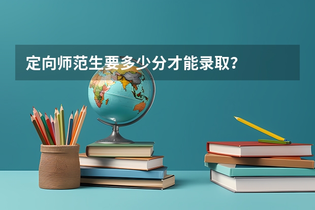 定向师范生要多少分才能录取？
