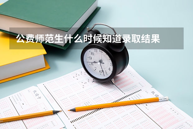 公费师范生什么时候知道录取结果