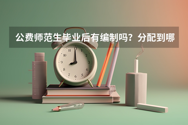 公费师范生毕业后有编制吗?分配到哪