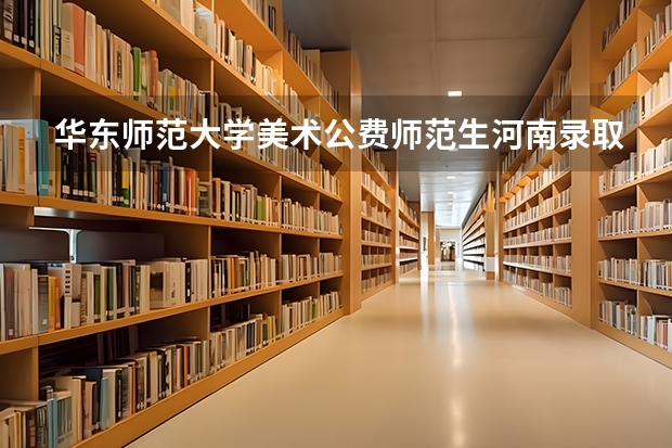华东师范大学美术公费师范生河南录取分数线（西南大学美术公费师范生咋分配河南）